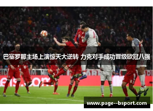 巴塞罗那主场上演惊天大逆转 力克对手成功晋级欧冠八强